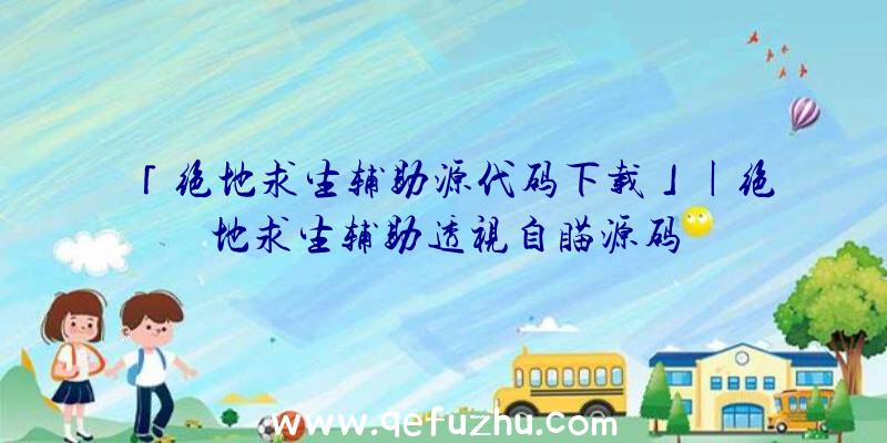 「绝地求生辅助源代码下载」|绝地求生辅助透视自瞄源码